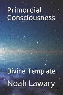 Primordial Consciousness: Divine Template by Lawary, Noah Lamont