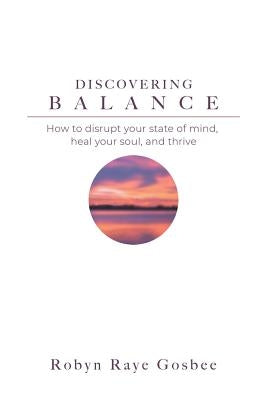 Discovering Balance: How to Disrupt Your State of Mind, Heal Your Soul, and Thrive by Gosbee, Robyn Raye