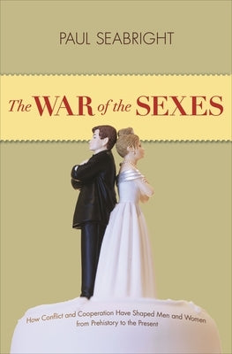 The War of the Sexes: How Conflict and Cooperation Have Shaped Men and Women from Prehistory to the Present by Seabright, Paul