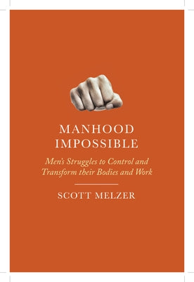 Manhood Impossible: Men's Struggles to Control and Transform Their Bodies and Work by Melzer, Scott
