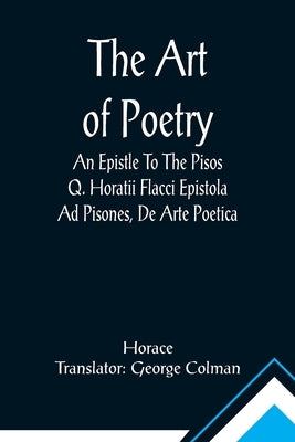 The Art Of Poetry An Epistle To The Pisos Q. Horatii Flacci Epistola Ad Pisones, De Arte Poetica. by Horace