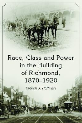 Race, Class and Power in the Building of Richmond, 1870-1920 by Hoffman, Steven J.
