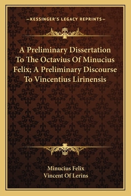 A Preliminary Dissertation To The Octavius Of Minucius Felix; A Preliminary Discourse To Vincentius Lirinensis by Felix, Minucius