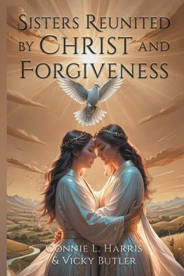Sisters Reunited by Christ and Forgiveness by Harris, Connie L.