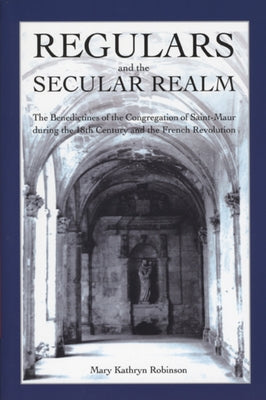 Regulars and the Secular Realm: The Benedictines of the Congregation of Saint-Maur in Upper Normandy During the Eighteenth Century and the French Revo by Robinson, Mary Kathryn