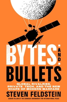 Bytes and Bullets: Global Rivalries, Private Tech, and the New Shape of Modern Warfare by Feldstein, Steven