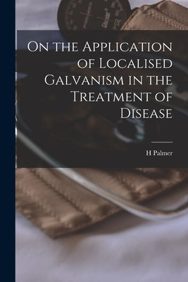 On the Application of Localised Galvanism in the Treatment of Disease [microform] by Palmer, H.