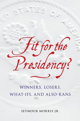 Fit for the Presidency?: Winners, Losers, What-Ifs, and Also-Rans by Morris, Seymour