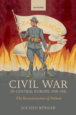 Civil War in Central Europe, 1918-1921: The Reconstruction of Poland by Böhler, Jochen