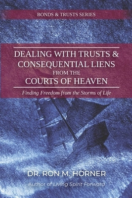 Dealing with Trusts & Consequential Liens from the Courts of Heaven: Finding Freedom from the Storms of Life by Horner, Ron M.