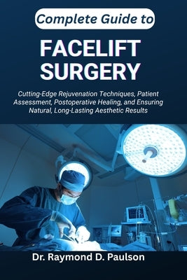Complete Guide to Facelift Surgery: Cutting-Edge Rejuvenation Techniques, Patient Assessment, Postoperative Healing, and Ensuring Natural, Long-Lastin by D. Paulson, Raymond