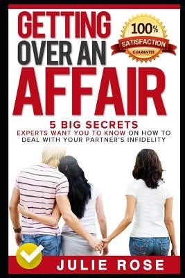 Getting Over an Affair: 5 Big Secrets Experts Want You to Know on How to Deal with Your Partner by Rose, Julie