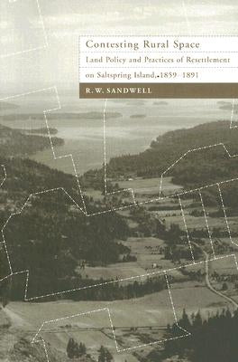 Contesting Rural Space: Land Policy and Practices of Resettlement on Saltspring Island, 1859-1891 by Sandwell, R. W.