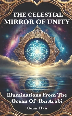 The Celestial Mirror of Unity: Illuminations from the Ocean of Ibn Arabi by Han, Omar