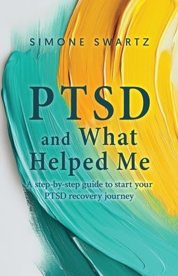 PTSD and What Helped Me: A step-by-step guide to start your PTSD recovery journey by Swartz, Simone