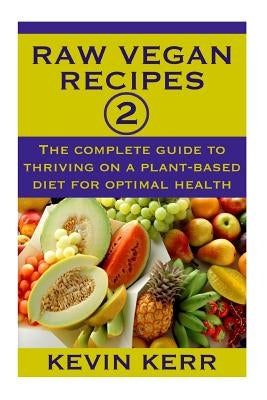 Raw Vegan Recipes 2: The complete guide to thriving on a plant-based diet for optimal physical health. by Kerr, Kevin