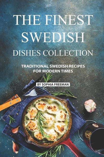 The Finest Swedish Dishes Collection: Traditional Swedish Recipes for Modern Times by Freeman, Sophia