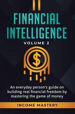 Financial Intelligence: An Everyday Person's Guide on Building Real Financial Freedom by Mastering the Game of Money Volume 2: You are the Most Import by Income Mastery