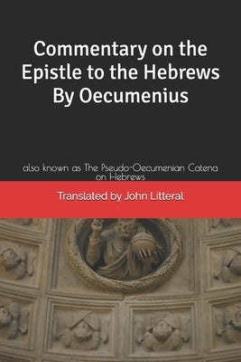 Commentary on the Epistle to the Hebrews By Oecumenius: also known as The Pseudo-Oecumenian Catena on Hebrews by Litteral, John