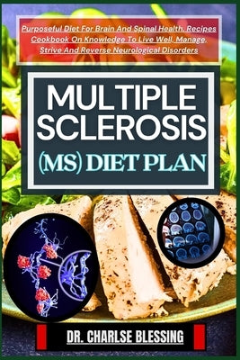 Multiple Sclerosis (Ms) Diet Plan: Purposeful Diet For Brain And Spinal Health. Recipes Cookbook On Knowledge To Live Well, Manage, Strive And Reverse by Blessing, Charlse
