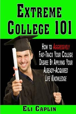 extreme college 101: How to Aggressively Fast-Track Your College Degree by Applying Your Already-Acquired Life Knowledge by Caplin, Eli