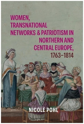 Women, Transnational Networks and Patriotism in Northern and Central Europe, 1763-1814 by Pohl, Nicole