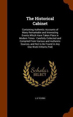 The Historical Cabinet: Containing Authentic Accounts of Many Remarkable and Interesting Events Which Have Taken Place in Modern Times: Carefu by Young, L. H.