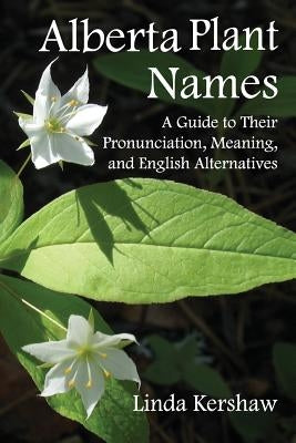 Alberta Plant Names: A Guide to Their Pronunciation, Meaning and English Alternatives by Kershaw, Linda