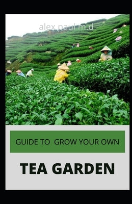 Guide to Grow Your Own Tea Garden: Comprehensive Growing and Harvesting Flavorful Teas in Your Backyard Create Your Own Blends to Manage Stress, Boost by Paul M. D., Alex
