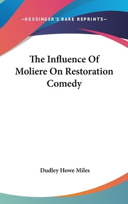 The Influence Of Moliere On Restoration Comedy by Miles, Dudley Howe