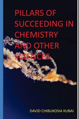 Pilllars of succeeding in chemistry and other sciences.: Best motivational and inspirational book by David Chibukosia Kubai by Kubai, David Chibukosia