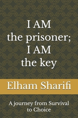 I AM the prisoner; I AM the key: A journey from Survival to Choice by Sharifi, Elham