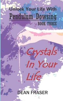 Unlock Your Life With Pendulum Dowsing: Crystals In Your Life by Fraser, Dean