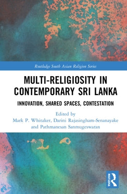 Multi-religiosity in Contemporary Sri Lanka: Innovation, Shared Spaces, Contestations by Whitaker, Mark P.