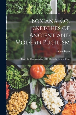 Boxiana; Or, Sketches of Ancient and Modern Pugilism: From the Championship of Cribb to the Present Time by Egan, Pierce