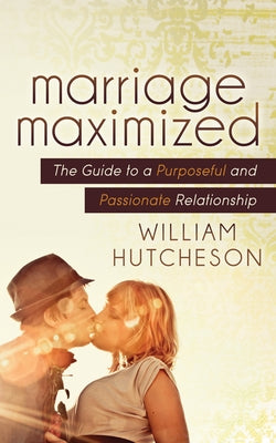 Marriage Maximized: The Guide to a Purposeful and Passionate Relationship by Hutcheson, William