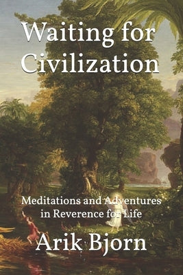 Waiting for Civilization: Meditations and Adventures in Reverence for Life by Bjorn, Arik