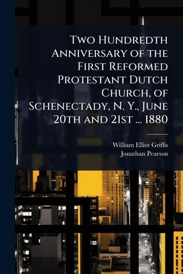 Two Hundredth Anniversary of the First Reformed Protestant Dutch Church, of Schenectady, N. Y., June 20th and 21st ... 1880 by Griffis, William Elliot