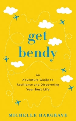 Get Bendy: An Adventure Guide to Resilience and Discovering Your Best Life by Hargrave, Michelle
