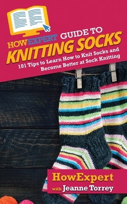 HowExpert Guide to Knitting Socks: 101 Tips to Learn How to Knit Socks and Become Better at Sock Knitting by Howexpert