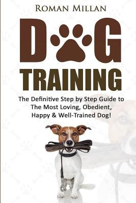 Dog Training: The Definitive Step by Step Guide to The Most Loving, Obedient, Happy & Well-Trained Dog! by Millan, Roman