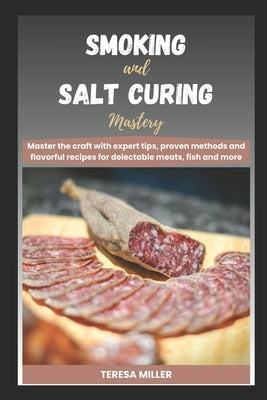 Smoking and Salt curing mastery: Master the craft with expert tips, proven methods and flavorful recipes for delectable meats, fish and more by Miller, Teresa
