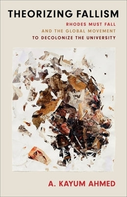 Theorizing Fallism: Rhodes Must Fall and the Global Movement to Decolonize the University by Ahmed, A. Kayum
