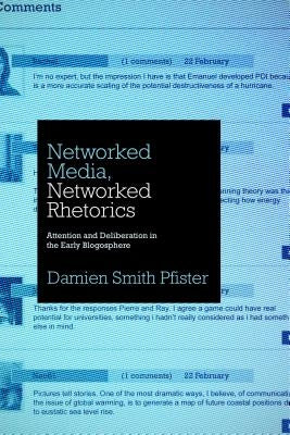 Networked Media, Networked Rhetorics: Attention and Deliberation in the Early Blogosphere by Pfister, Damien Smith