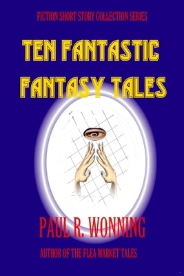 Ten Fantastic Fantasy Tales: A Collection of Short Fantasy Stories by Wonning, Paul R.