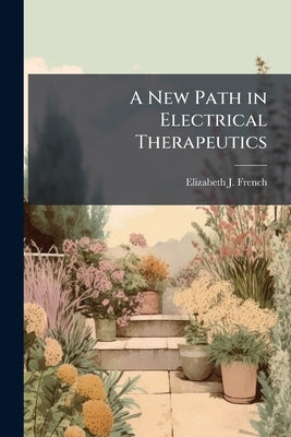 A New Path in Electrical Therapeutics: An Account of Prof. Elizabeth J. French's Great Discovery of Electrical Cranial Diagnosis, and the Scientific A by French, Elizabeth J.