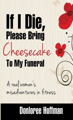 If I Die Please Bring Cheesecake To My Funeral by Hoffman, Donloree