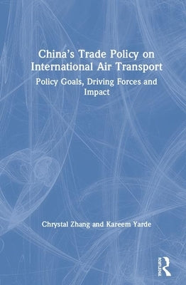 China's Trade Policy on International Air Transport: Policy Goals, Driving Forces, and Impact by Zhang, Chrystal