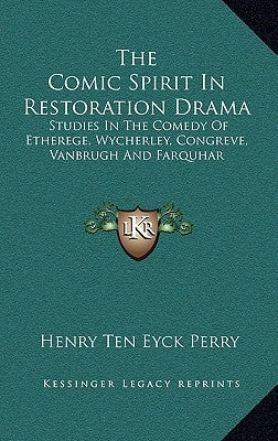 The Comic Spirit In Restoration Drama: Studies In The Comedy Of Etherege, Wycherley, Congreve, Vanbrugh And Farquhar by Perry, Henry Ten Eyck