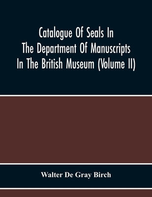 Catalogue Of Seals In The Department Of Manuscripts In The British Museum (Volume Ii) by De Gray Birch, Walter